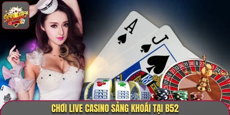 Chơi live casino sảng khoái tại B52