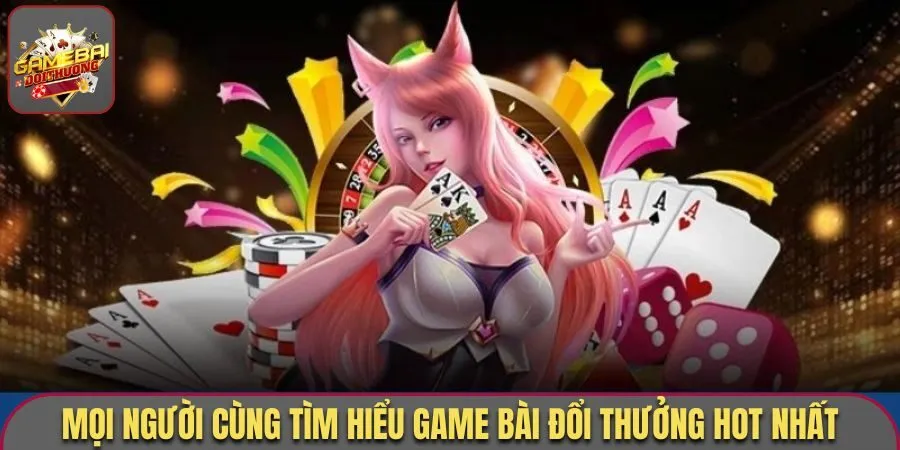 Mọi người cùng tìm hiểu game bài đổi thưởng hot nhất