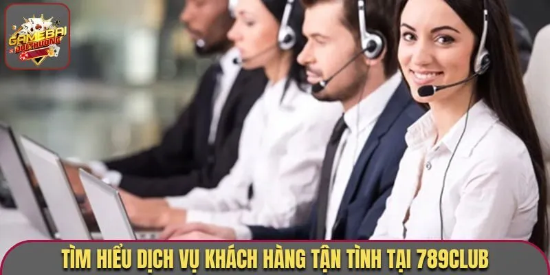 Tìm hiểu dịch vụ khách hàng tận tình tại 789Club
